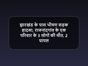 झारखंड के पास भीषण सड़क हादसा, राजनांदगांव के एक परिवार के 3 लोगों की मौत, 2 घायल