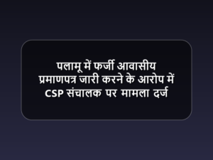 पलामू में फर्जी आवासीय प्रमाणपत्र जारी करने के आरोप में CSP संचालक पर मामला दर्ज